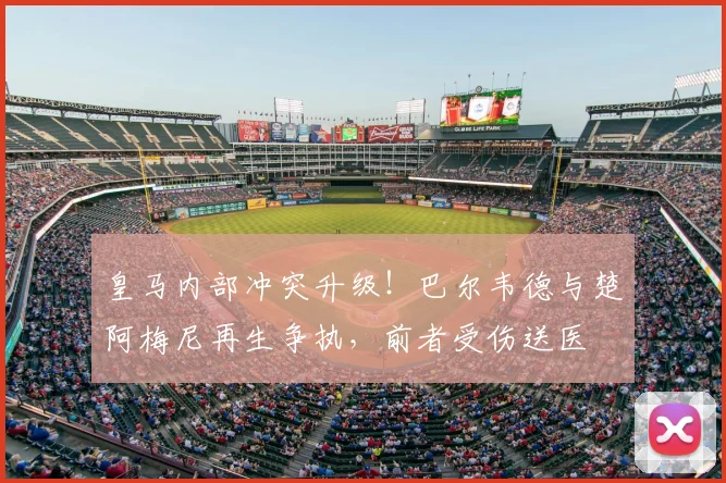 皇马内部冲突升级！巴尔韦德与楚阿梅尼再生争执，前者受伤送医
