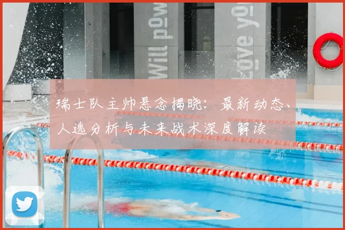 瑞士队主帅悬念揭晓:最新动态、人选分析与未来战术深度解读