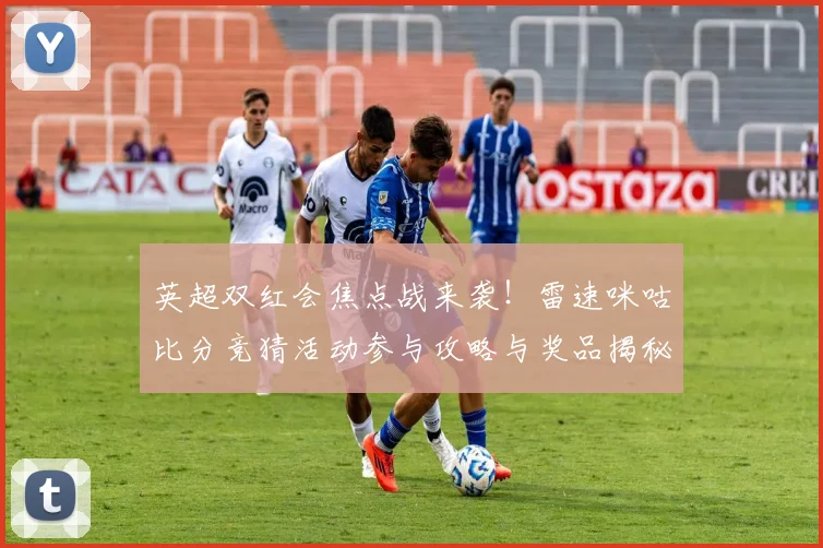 英超双红会焦点战来袭!雷速咪咕比分竞猜活动参与攻略与奖品揭秘