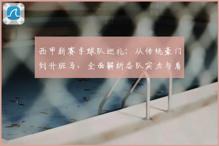 西甲新赛季球队巡礼：从传统豪门到升班马，全面解析各队实力与看点