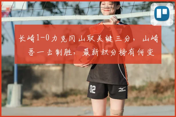 长崎1-0力克冈山取关键三分，山崎淩吾一击制胜，最新积分榜有何变化？