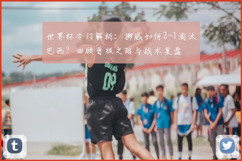 世界杯冷门解析:挪威如何2-1淘汰巴西?回顾晋级之路与战术复盘