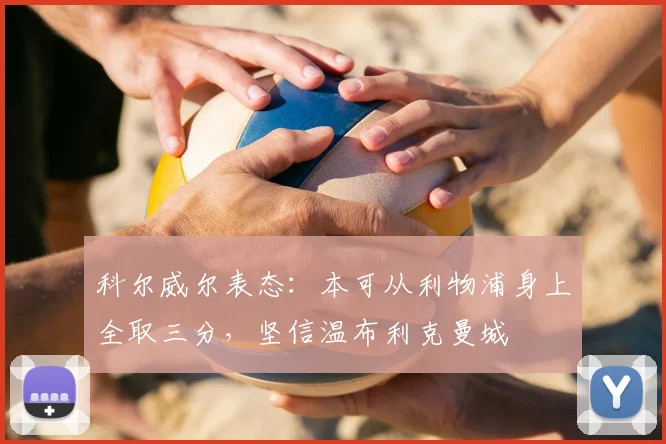 科尔威尔表态：本可从利物浦身上全取三分，坚信温布利克曼城