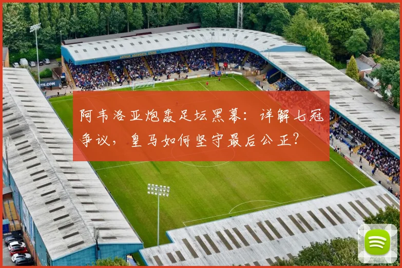 阿韦洛亚炮轰足坛黑幕:详解七冠争议,皇马如何坚守最后公正?