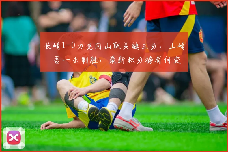 长崎1-0力克冈山取关键三分,山崎淩吾一击制胜,最新积分榜有何变化?