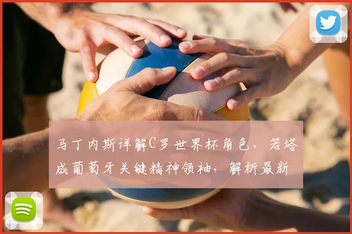马丁内斯详解C罗世界杯角色，若塔成葡萄牙关键精神领袖，解析最新阵容安排