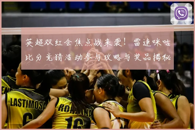 英超双红会焦点战来袭！雷速咪咕比分竞猜活动参与攻略与奖品揭秘