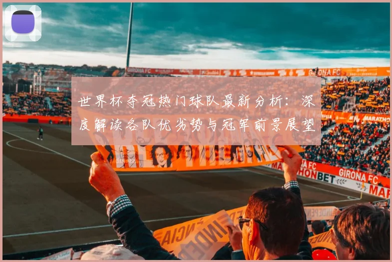 世界杯夺冠热门球队最新分析:深度解读各队优劣势与冠军前景展望