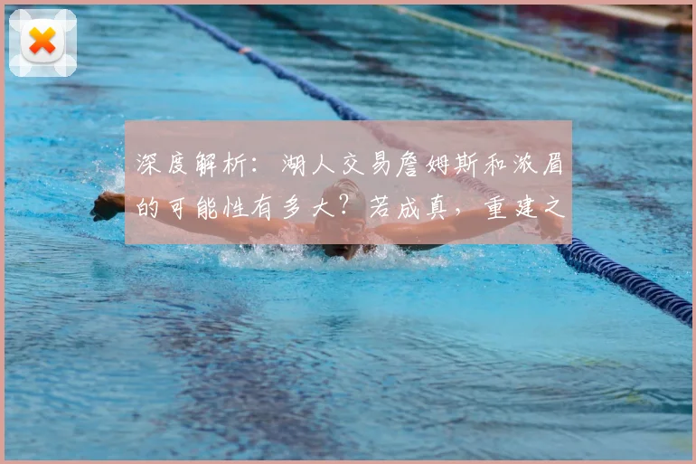 深度解析:湖人交易詹姆斯和浓眉的可能性有多大?若成真,重建之路该怎么走?