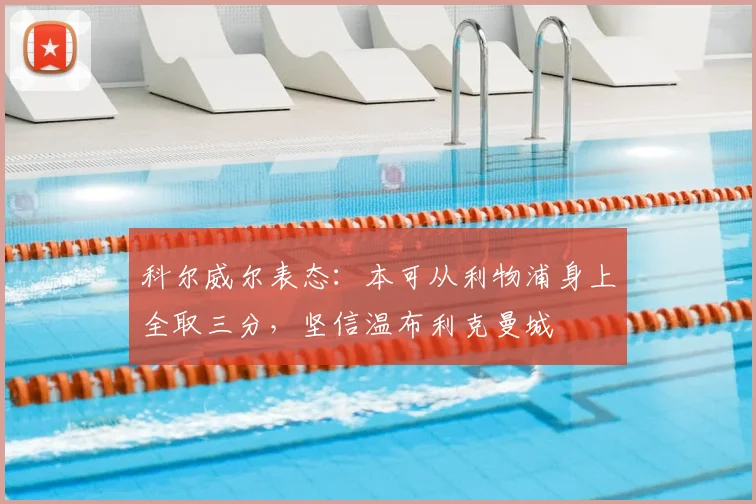 科尔威尔表态：本可从利物浦身上全取三分，坚信温布利克曼城